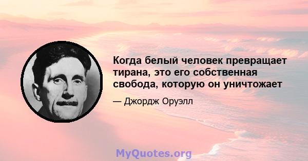 Когда белый человек превращает тирана, это его собственная свобода, которую он уничтожает