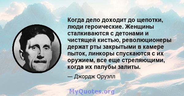 Когда дело доходит до щепотки, люди героические. Женщины сталкиваются с детонами и чистящей кистью, революционеры держат рты закрытыми в камере пыток, линкоры спускаются с их оружием, все еще стреляющими, когда их