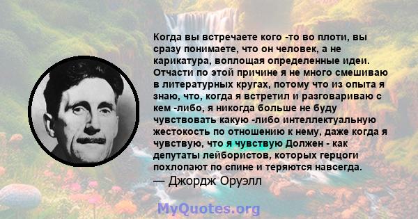 Когда вы встречаете кого -то во плоти, вы сразу понимаете, что он человек, а не карикатура, воплощая определенные идеи. Отчасти по этой причине я не много смешиваю в литературных кругах, потому что из опыта я знаю, что, 