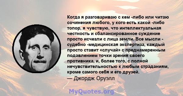 Когда я разговариваю с кем -либо или читаю сочинения любого, у кого есть какой -либо топор, я чувствую, что интеллектуальная честность и сбалансированное суждение просто исчезли с лица земли. Все мысли - судебно