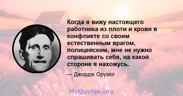 Когда я вижу настоящего работника из плоти и крови в конфликте со своим естественным врагом, полицейским, мне не нужно спрашивать себя, на какой стороне я нахожусь.