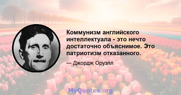 Коммунизм английского интеллектуала - это нечто достаточно объяснимое. Это патриотизм отказанного.