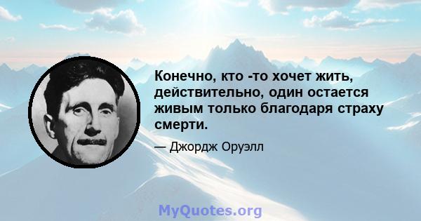 Конечно, кто -то хочет жить, действительно, один остается живым только благодаря страху смерти.