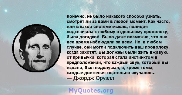 Конечно, не было никакого способа узнать, смотрят ли за вами в любой момент. Как часто, или в какой системе мысль, полиция подключила к любому отдельному проволоку, была догадкой. Было даже возможно, что они все время