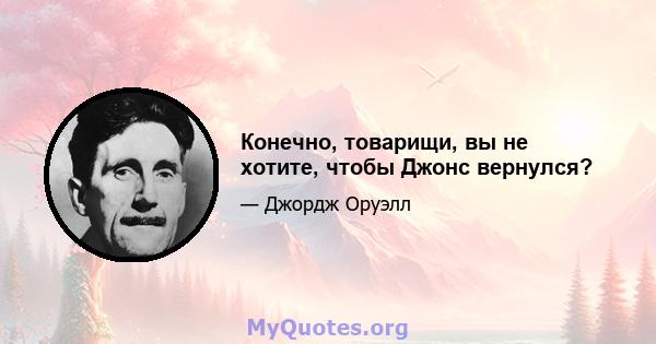 Конечно, товарищи, вы не хотите, чтобы Джонс вернулся?