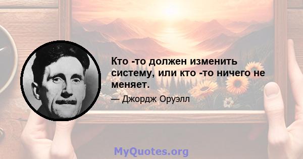 Кто -то должен изменить систему, или кто -то ничего не меняет.