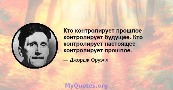 Кто контролирует прошлое контролирует будущее. Кто контролирует настоящее контролирует прошлое.