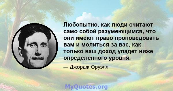 Любопытно, как люди считают само собой разумеющимся, что они имеют право проповедовать вам и молиться за вас, как только ваш доход упадет ниже определенного уровня.