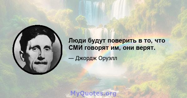 Люди будут поверить в то, что СМИ говорят им, они верят.