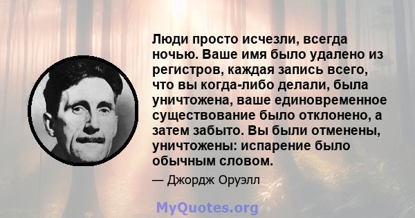 Люди просто исчезли, всегда ночью. Ваше имя было удалено из регистров, каждая запись всего, что вы когда-либо делали, была уничтожена, ваше единовременное существование было отклонено, а затем забыто. Вы были отменены,