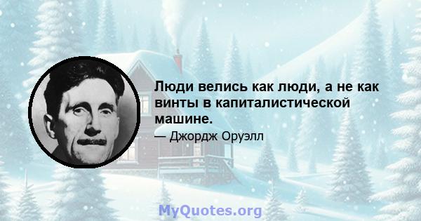 Люди велись как люди, а не как винты в капиталистической машине.