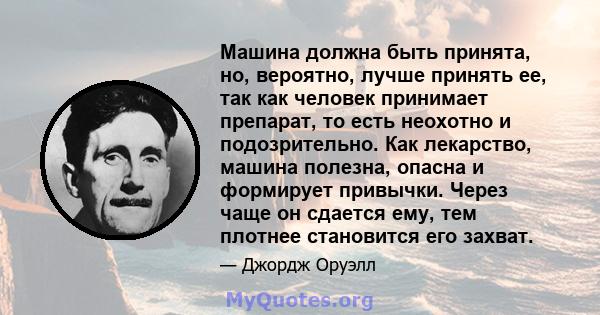 Машина должна быть принята, но, вероятно, лучше принять ее, так как человек принимает препарат, то есть неохотно и подозрительно. Как лекарство, машина полезна, опасна и формирует привычки. Через чаще он сдается ему,