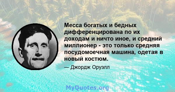 Месса богатых и бедных дифференцирована по их доходам и ничто иное, и средний миллионер - это только средняя посудомоечная машина, одетая в новый костюм.