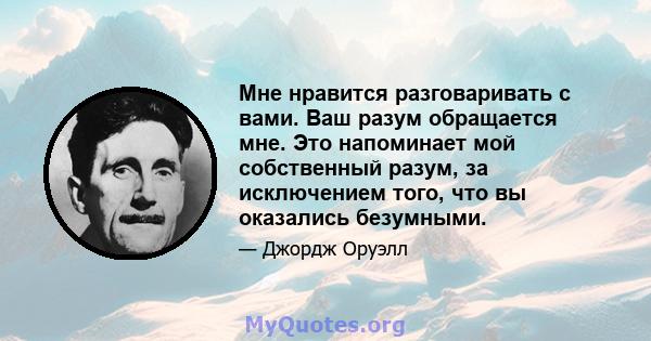 Мне нравится разговаривать с вами. Ваш разум обращается мне. Это напоминает мой собственный разум, за исключением того, что вы оказались безумными.