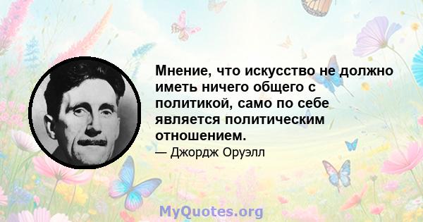 Мнение, что искусство не должно иметь ничего общего с политикой, само по себе является политическим отношением.