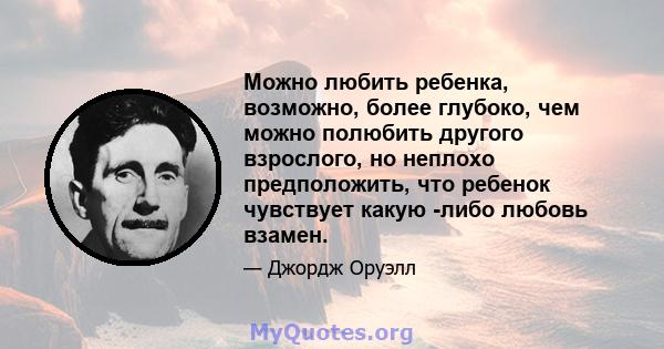 Можно любить ребенка, возможно, более глубоко, чем можно полюбить другого взрослого, но неплохо предположить, что ребенок чувствует какую -либо любовь взамен.