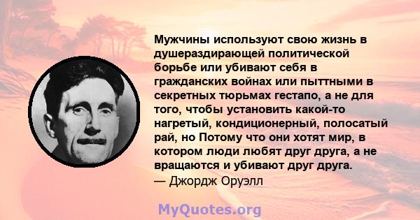 Мужчины используют свою жизнь в душераздирающей политической борьбе или убивают себя в гражданских войнах или пыттными в секретных тюрьмах гестапо, а не для того, чтобы установить какой-то нагретый, кондиционерный,