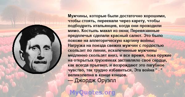 Мужчины, которые были достаточно хорошими, чтобы стоять, переехали через карету, чтобы подбодрить итальянцев, когда они проходили мимо. Костыль махал из окна; Перевязанные предплечья сделали красный салют. Это было