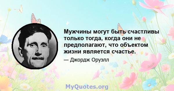 Мужчины могут быть счастливы только тогда, когда они не предполагают, что объектом жизни является счастье.