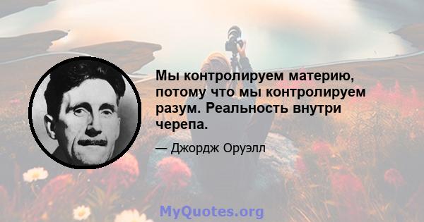 Мы контролируем материю, потому что мы контролируем разум. Реальность внутри черепа.