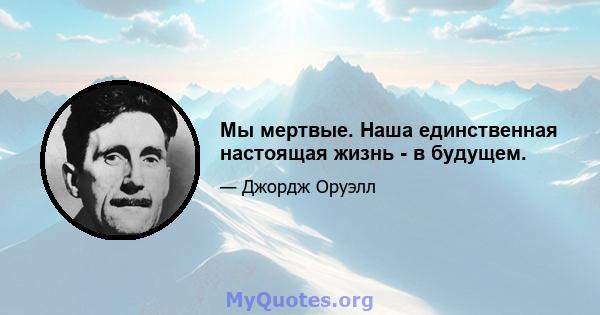 Мы мертвые. Наша единственная настоящая жизнь - в будущем.