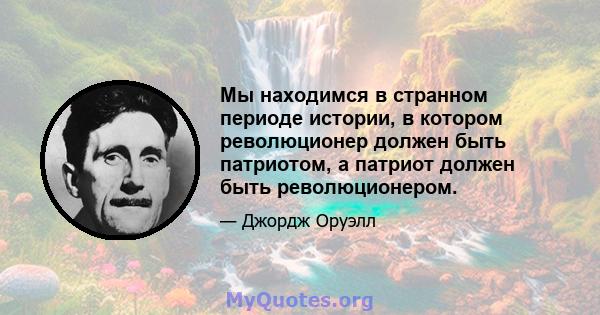 Мы находимся в странном периоде истории, в котором революционер должен быть патриотом, а патриот должен быть революционером.