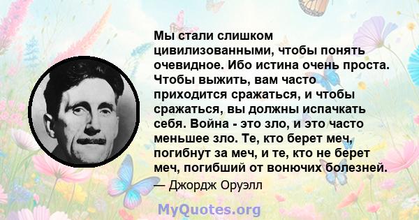 Мы стали слишком цивилизованными, чтобы понять очевидное. Ибо истина очень проста. Чтобы выжить, вам часто приходится сражаться, и чтобы сражаться, вы должны испачкать себя. Война - это зло, и это часто меньшее зло. Те, 