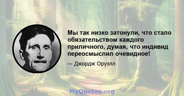 Мы так низко затонули, что стало обязательством каждого приличного, думая, что индивид переосмыслил очевидное!