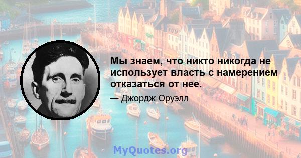 Мы знаем, что никто никогда не использует власть с намерением отказаться от нее.