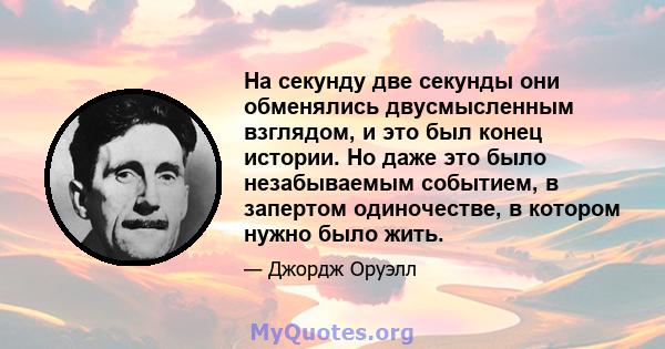 На секунду две секунды они обменялись двусмысленным взглядом, и это был конец истории. Но даже это было незабываемым событием, в запертом одиночестве, в котором нужно было жить.