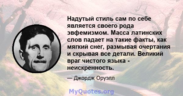 Надутый стиль сам по себе является своего рода эвфемизмом. Масса латинских слов падает на такие факты, как мягкий снег, размывая очертания и скрывая все детали. Великий враг чистого языка - неискренность.