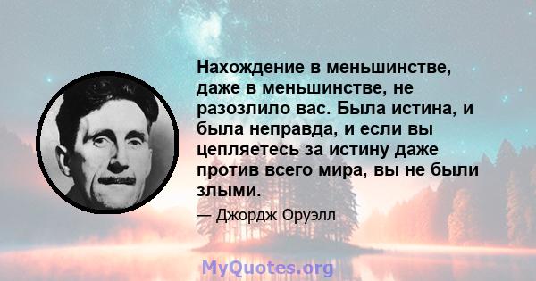 Нахождение в меньшинстве, даже в меньшинстве, не разозлило вас. Была истина, и была неправда, и если вы цепляетесь за истину даже против всего мира, вы не были злыми.