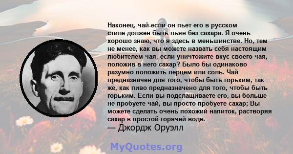 Наконец, чай-если он пьет его в русском стиле-должен быть пьян без сахара. Я очень хорошо знаю, что я здесь в меньшинстве. Но, тем не менее, как вы можете назвать себя настоящим любителем чая, если уничтожите вкус