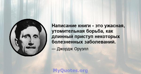 Написание книги - это ужасная, утомительная борьба, как длинный приступ некоторых болезненных заболеваний.