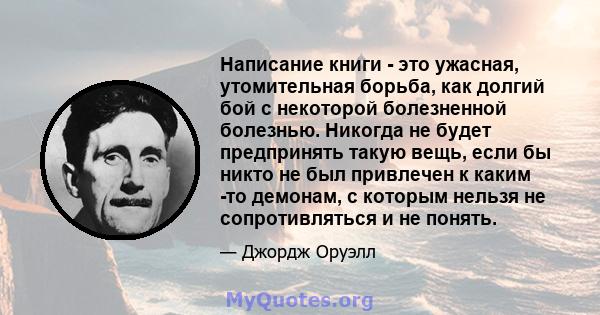 Написание книги - это ужасная, утомительная борьба, как долгий бой с некоторой болезненной болезнью. Никогда не будет предпринять такую ​​вещь, если бы никто не был привлечен к каким -то демонам, с которым нельзя не