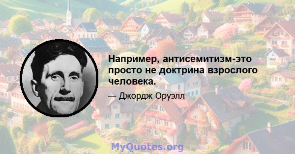 Например, антисемитизм-это просто не доктрина взрослого человека.