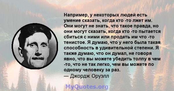 Например, у некоторых людей есть умение сказать, когда кто -то лжет им. Они могут не знать, что такое правда, но они могут сказать, когда кто -то пытается сбиться с ними или продать им что -то тенистое. Я думаю, что у