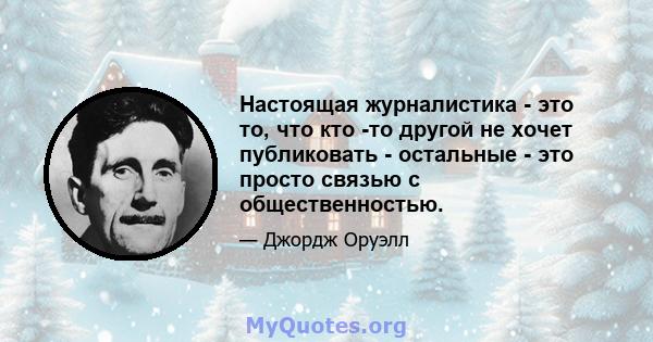 Настоящая журналистика - это то, что кто -то другой не хочет публиковать - остальные - это просто связью с общественностью.