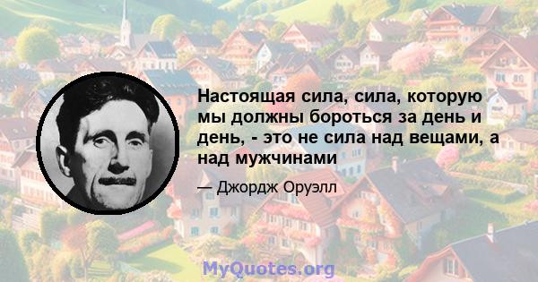 Настоящая сила, сила, которую мы должны бороться за день и день, - это не сила над вещами, а над мужчинами