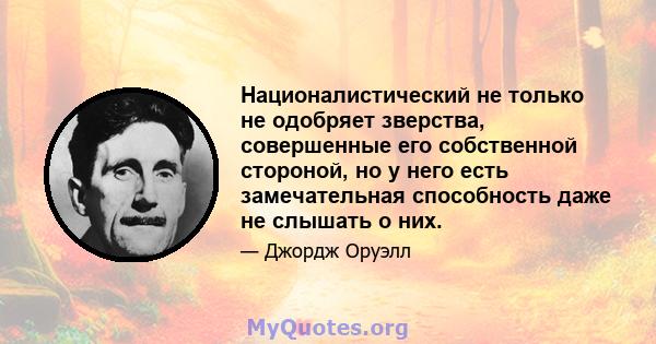 Националистический не только не одобряет зверства, совершенные его собственной стороной, но у него есть замечательная способность даже не слышать о них.