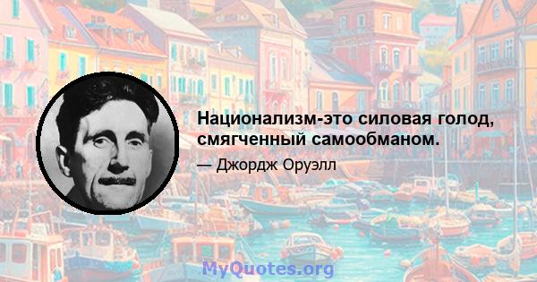 Национализм-это силовая голод, смягченный самообманом.