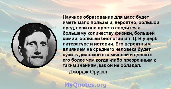 Научное образование для масс будет иметь мало пользы и, вероятно, большой вред, если оно просто сводится к большему количеству физики, большей химии, большей биологии и т. Д. В ущерб литературе и истории. Его вероятным