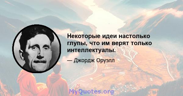 Некоторые идеи настолько глупы, что им верят только интеллектуалы.