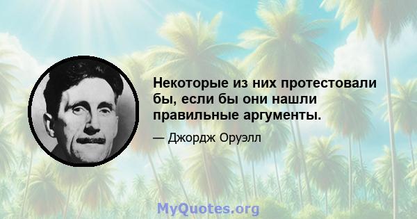 Некоторые из них протестовали бы, если бы они нашли правильные аргументы.