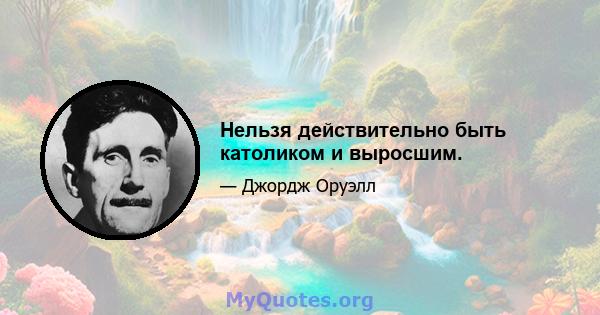 Нельзя действительно быть католиком и выросшим.