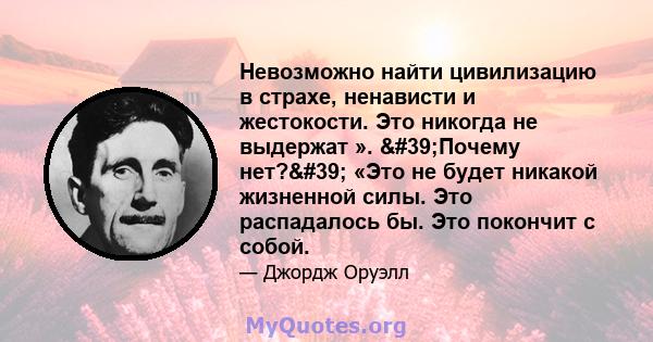 Невозможно найти цивилизацию в страхе, ненависти и жестокости. Это никогда не выдержат ». 'Почему нет?' «Это не будет никакой жизненной силы. Это распадалось бы. Это покончит с собой.