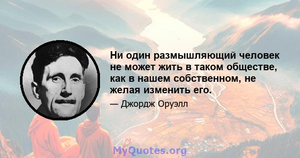 Ни один размышляющий человек не может жить в таком обществе, как в нашем собственном, не желая изменить его.