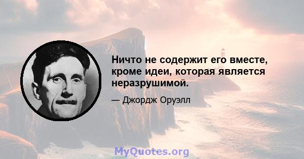 Ничто не содержит его вместе, кроме идеи, которая является неразрушимой.