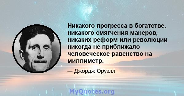 Никакого прогресса в богатстве, никакого смягчения манеров, никаких реформ или революции никогда не приближало человеческое равенство на миллиметр.