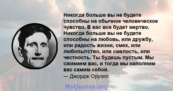 Никогда больше вы не будете способны на обычное человеческое чувство. В вас все будет мертво. Никогда больше вы не будете способны на любовь, или дружбу, или радость жизни, смех, или любопытство, или смелость, или